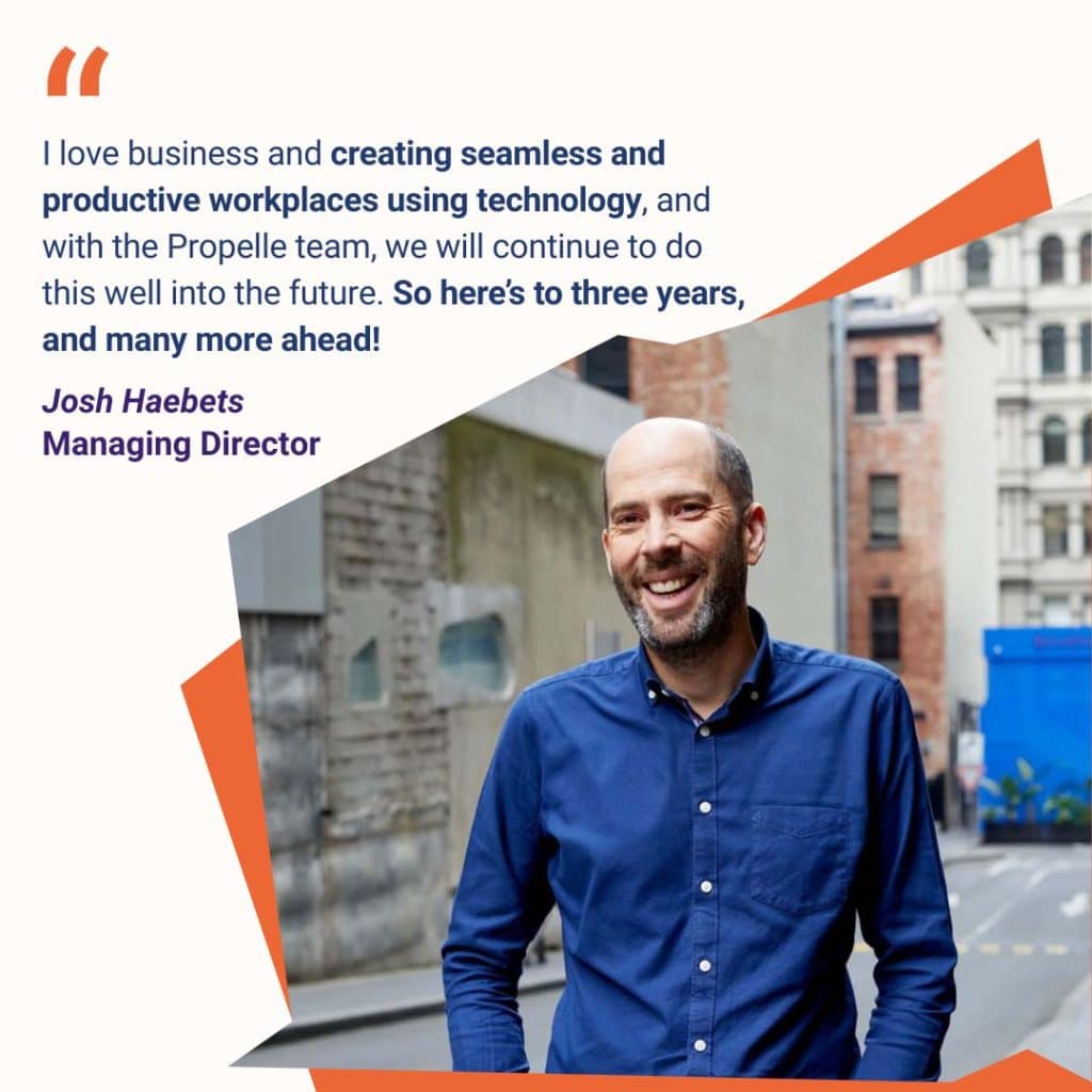 A composition image of Josh in a blue shirt, smiling. Above left is a pull quote that says, 'I love business and creating seamless and productive workplaces using technology, and with the Propelle team, we will continue to do this well into the future. So here’s to three years, and many more ahead!' and Josh Haebets, Managing Director